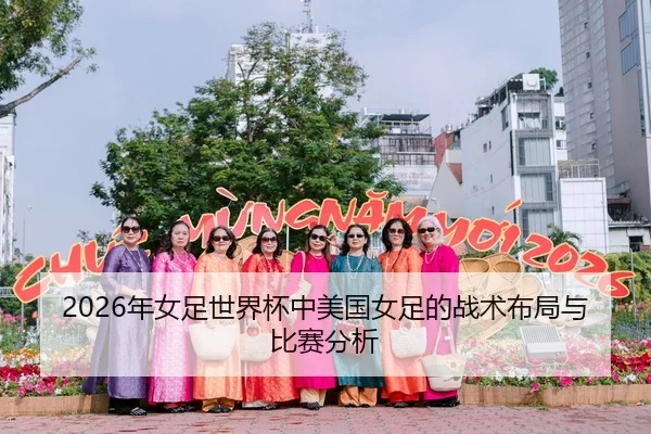 2026年女足世界杯中美国女足的战术布局与比赛分析
