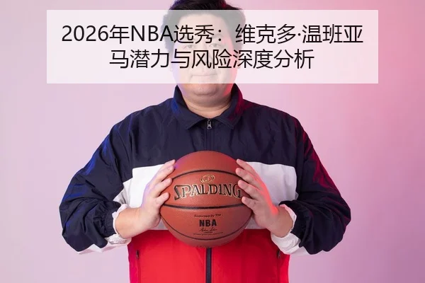 2026年NBA选秀：维克多·温班亚马潜力与风险深度分析