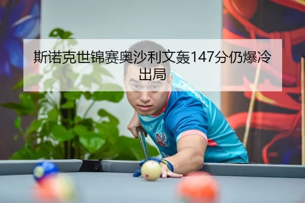 斯诺克世锦赛奥沙利文轰147分仍爆冷出局