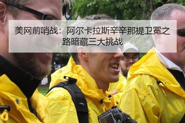 美网前哨战：阿尔卡拉斯辛辛那提卫冕之路暗藏三大挑战