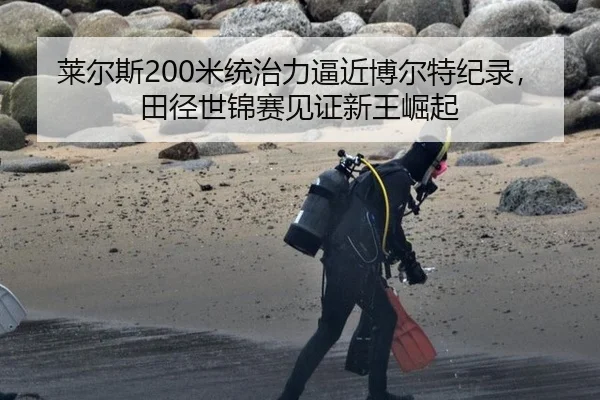 莱尔斯200米统治力逼近博尔特纪录，田径世锦赛见证新王崛起