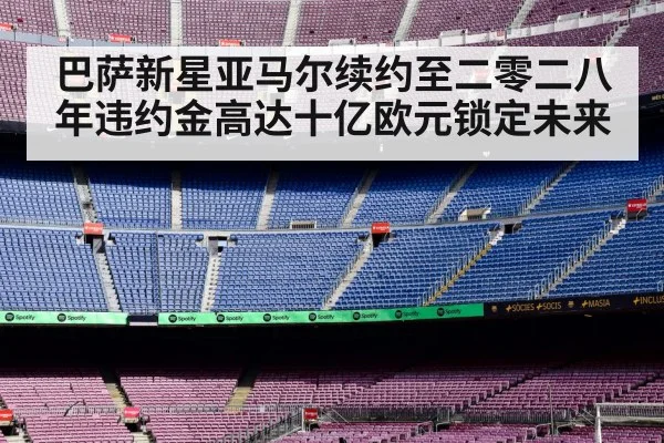 巴萨新星亚马尔续约至二零二八年违约金高达十亿欧元锁定未来