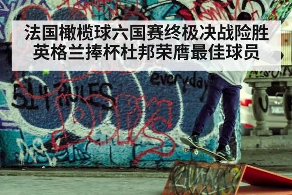法国橄榄球六国赛终极决战险胜英格兰捧杯杜邦荣膺最佳球员