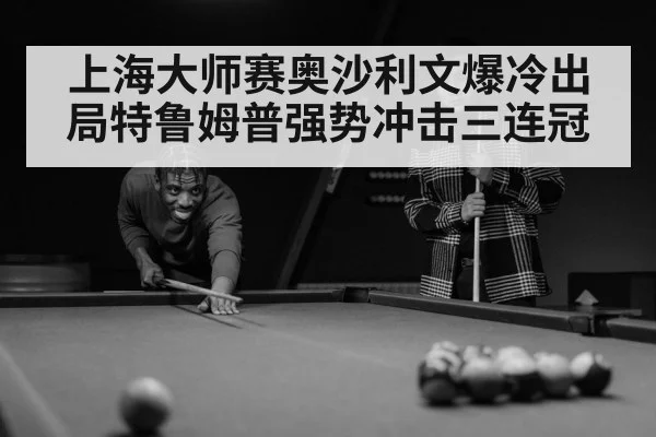 上海大师赛奥沙利文爆冷出局特鲁姆普强势冲击三连冠