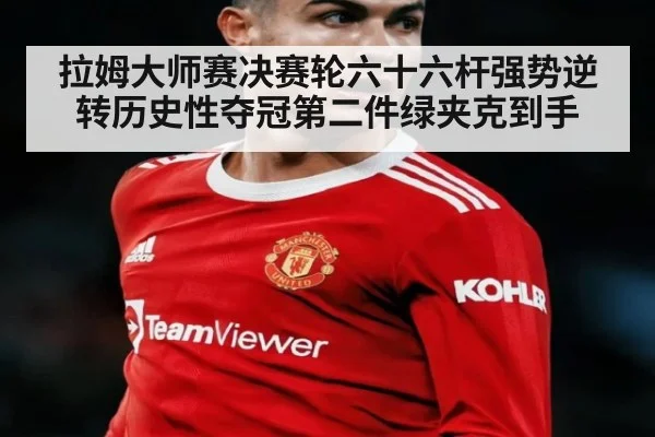 拉姆大师赛决赛轮六十六杆强势逆转历史性夺冠第二件绿夹克到手