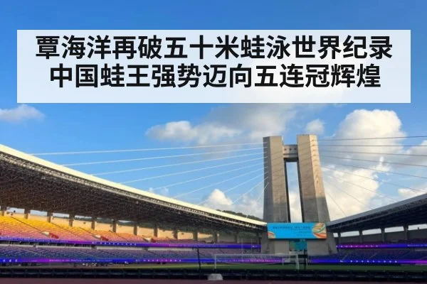 覃海洋再破五十米蛙泳世界纪录中国蛙王强势迈向五连冠辉煌